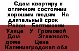 Сдам квартиру в отличном состоянии, хорошим людям!!!На длительный срок!!! › Район ­ Балтийский › Улица ­ У. Громовой › Дом ­ 125 › Этажность дома ­ 9 › Цена ­ 14 000 - Калининградская обл., Калининград г. Недвижимость » Квартиры аренда   